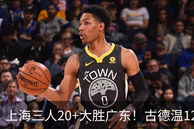 上海三人20+大胜广东！古德温12中1弗格领总冠军戒指 拉塞尔替补22+5