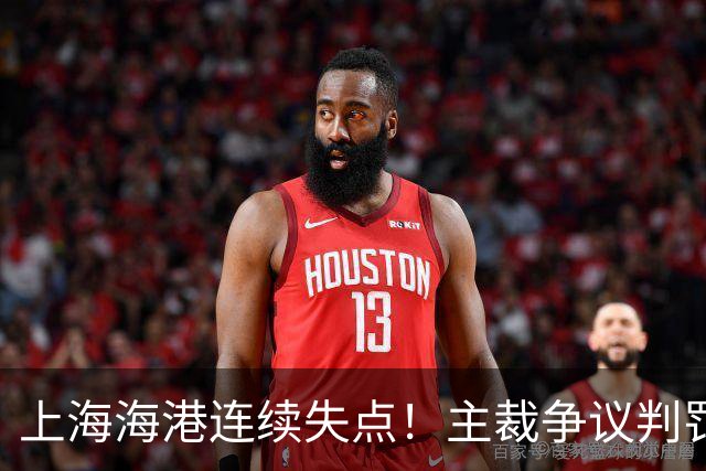 上海海港连续失点！主裁争议判罚，点球被扑后重罚中柱，VAR介入