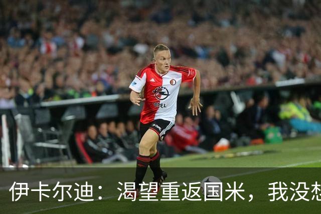 伊卡尔迪：渴望重返国米，我没想到会在这个阶段无球可踢