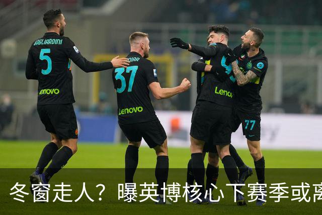 冬窗走人？曝英博核心下赛季或离队，合同仅剩半年，离队原因曝光