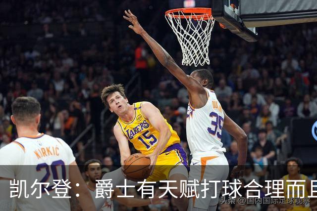凯尔登：爵士有天赋打球合理而且非常拼