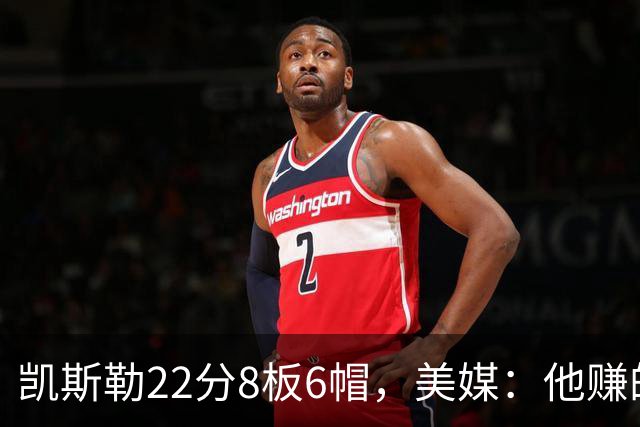 凯斯勒22分8板6帽，美媒：他赚的每一分钱都值得