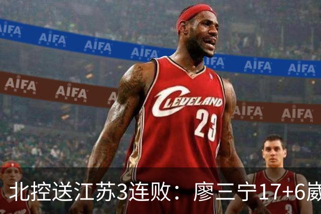 北控送江苏3连败：廖三宁17+6崴脚惊魂 沈梓捷3000篮板里程碑