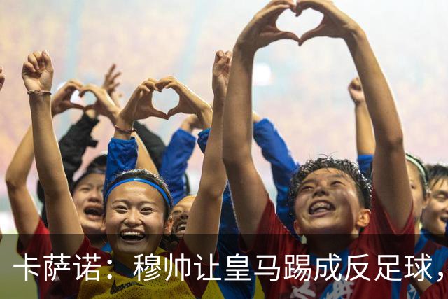 卡萨诺：穆帅让皇马踢成反足球，无法接受皇马踢得像那不勒斯