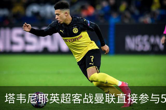 塔韦尼耶英超客战曼联直接参与5球，距英格兰球员纪录仅差1球