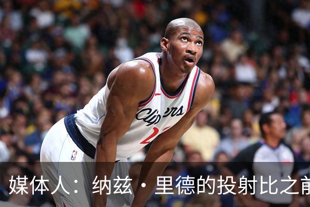 媒体人：纳兹·里德的投射比之前还强 更全面 能争取进步最快球员