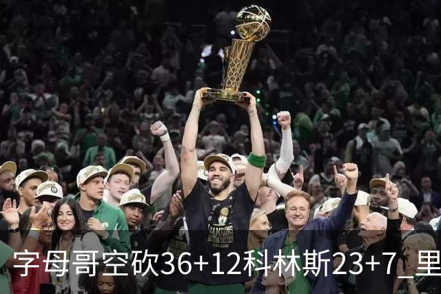 字母哥空砍36+12科林斯23+7 里德19+11活塞扑灭热火