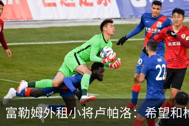 富勒姆外租小将卢帕洛：希望和枪手主力交手，我们会全力以赴