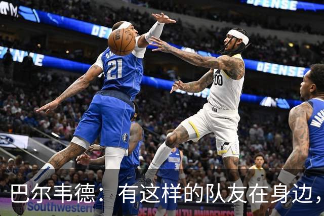 巴尔韦德：有这样的队友在身边，我愿意忍痛坚持比赛