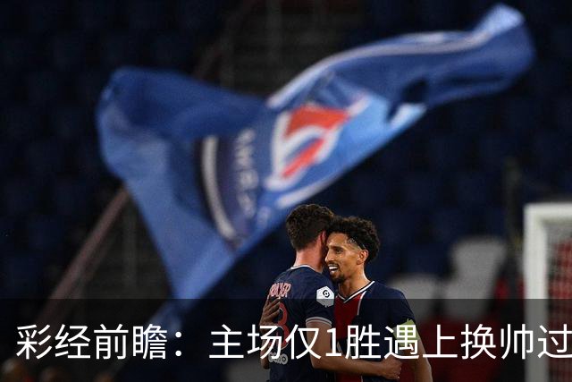 彩经前瞻：主场仅1胜遇上换帅过渡，比利亚雷亚尔能否把优势兑现