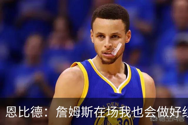 恩比德：詹姆斯在场我也会做好组织 他不在就要有人担任指挥官