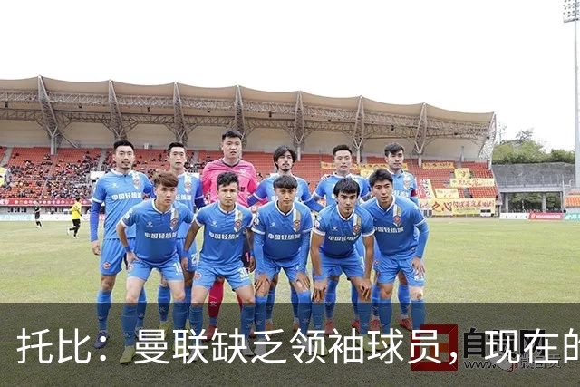 托比：曼联缺乏领袖球员，现在的球员无法震慑对手