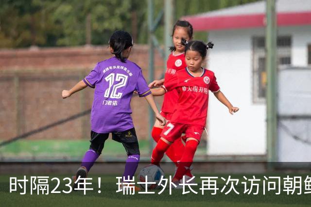 时隔23年！瑞士外长再次访问朝鲜