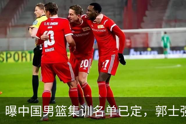 曝中国男篮集训名单已定，郭士强为世界杯搏一把，盲猜12人都有谁