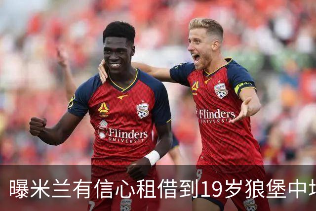 曝米兰有信心租借到19岁狼堡中场 买断费1150万