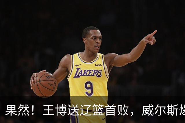 果然！王博送辽篮首败，威尔斯爆砍36分手撕旧主，段睿骐7中0拉胯
