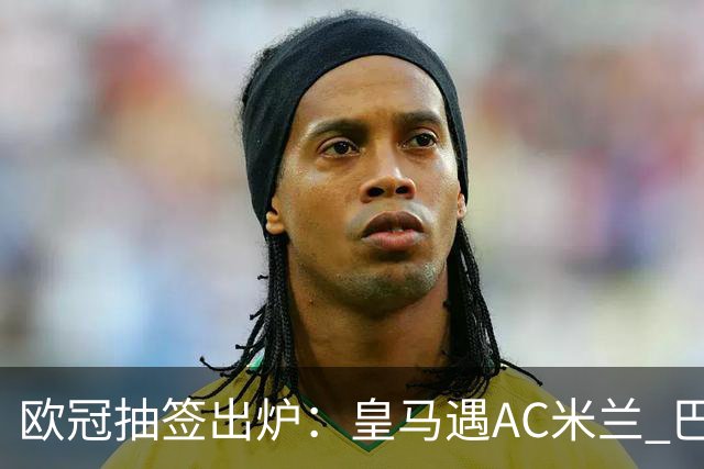 欧冠抽签出炉：皇马遇AC米兰 巴萨碰拜仁