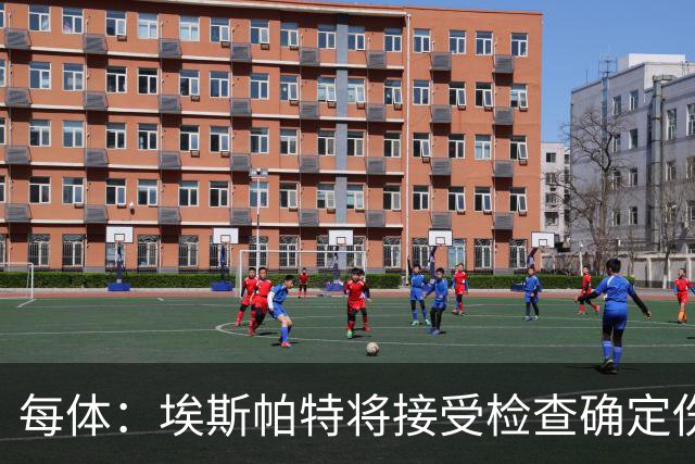 每体：埃斯帕特将接受检查确定伤情，赛前他打了封闭才能出场
