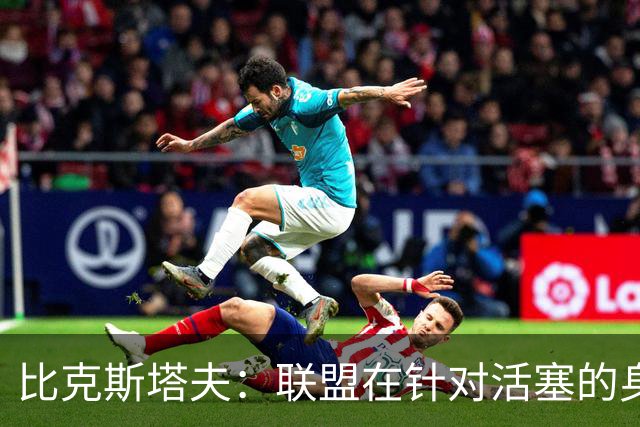 比克斯塔夫：联盟在针对活塞的身体对抗，这很不公平