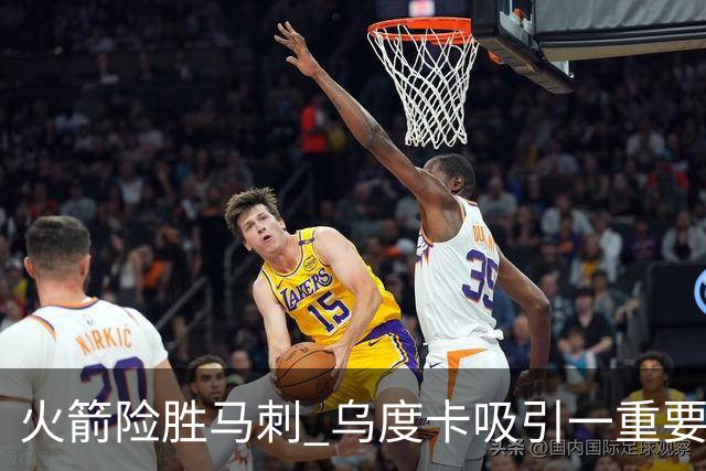 火箭险胜马刺 乌度卡吸引一重要教训 这才是火箭赢球的关键点