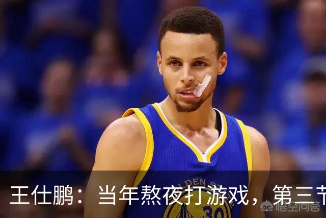 王仕鹏：当年熬夜打游戏，第三节发力就能赢