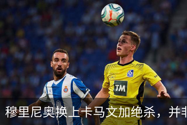穆里尼奥换上卡马文加绝杀，并非算准体力，而是算准了什么？