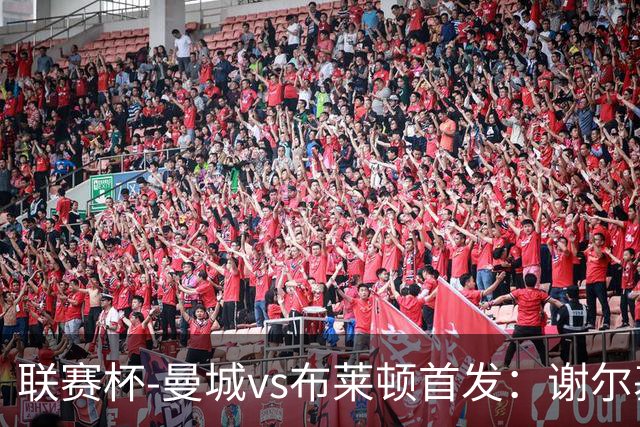 联赛杯-曼城vs布莱顿首发：谢尔基、福登、阿兰出战