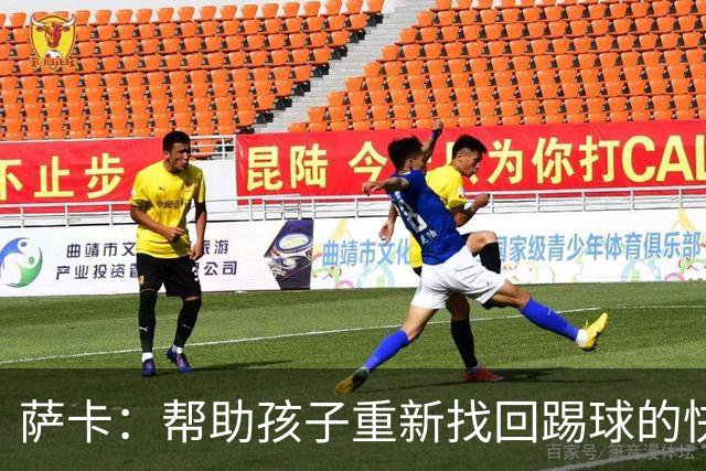 萨卡：帮助孩子重新找回踢球的快乐，对我来说意义重大