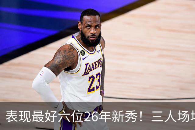 表现最好六位26年新秀！三人场均得分过20，伦纳博格力压，同届新人