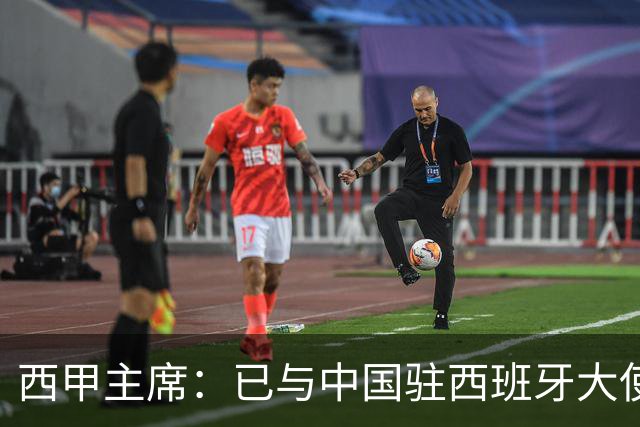 西甲主席：已与中国驻西班牙大使会面 寻求解决办法