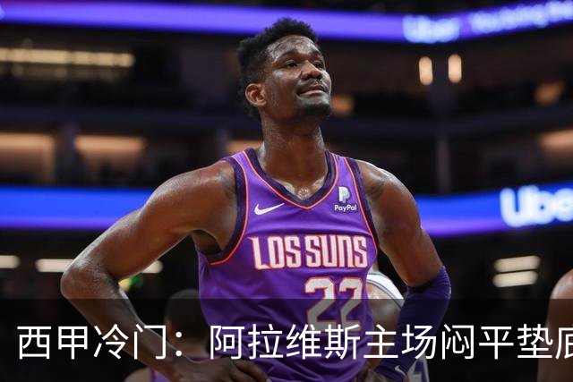 西甲冷门：阿拉维斯主场闷平垫底马拉加，12分仍居第7陷困境