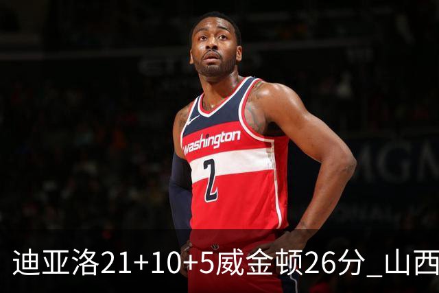 迪亚洛21+10+5威金顿26分 山西主场击败上海