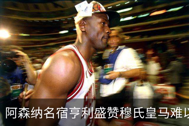 阿森纳名宿亨利盛赞穆氏皇马难以击败，贝林厄姆表现不可思议