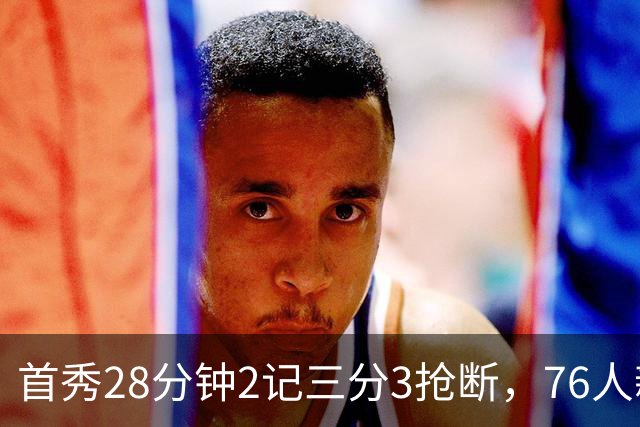 首秀28分钟2记三分3抢断，76人新援7分2板1帽