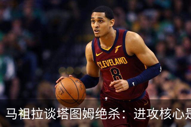 马祖拉谈塔图姆绝杀：进攻核心是阅读防守 持续培养临场判断能力