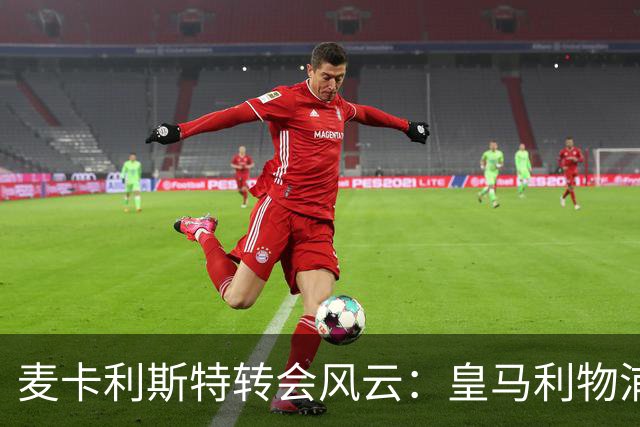 麦卡利斯特转会风云：皇马利物浦暗战，忠诚是伪命题