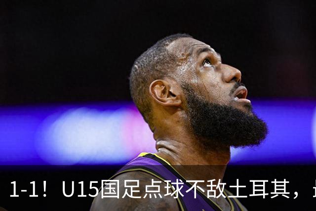 1-1！U15国足点球不敌土耳其，最终排名第50位，中国足球靠你们了
