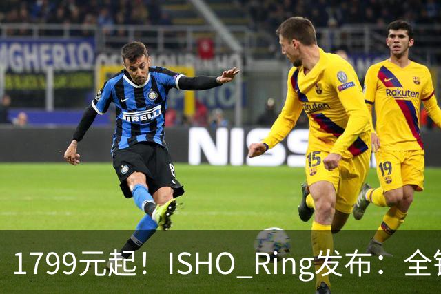 1799元起！ISHO Ring发布：全钛金属机身与百级防水