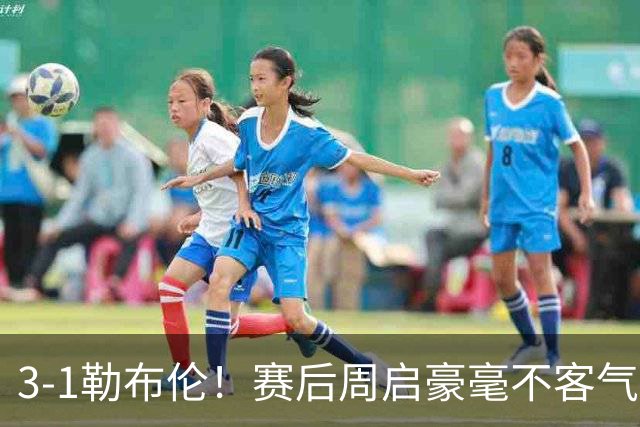 3-1勒布伦！赛后周启豪毫不客气说出赢球原因，，句句让人提气！