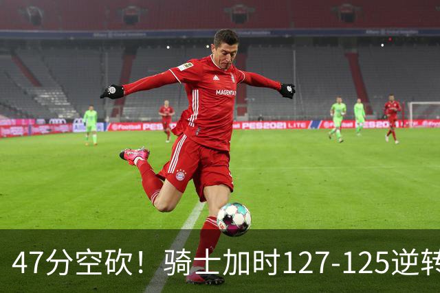 47分空砍！骑士加时127-125逆转森林狼，爱德华兹输在最基础的两个回合