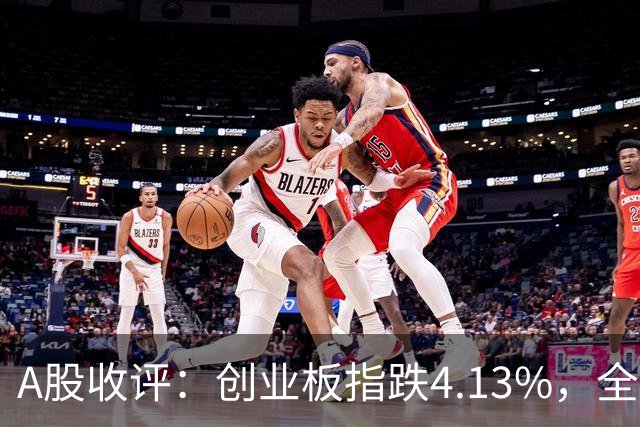 A股收评：创业板指跌4.13%，全市场超4600只个股飘绿，证券IT、短剧、CPO等概念走弱