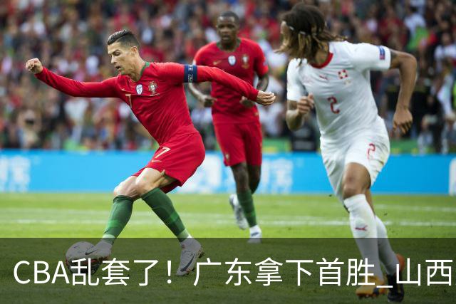 CBA乱套了！广东拿下首胜 山西爆冷上海 北京狂胜深圳 积分榜出炉！