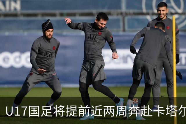 U17国足将提前近两周奔赴卡塔尔备战世界杯